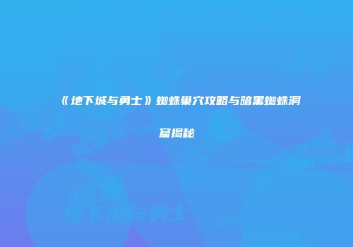《地下城与勇士》蜘蛛巢穴攻略与暗黑蜘蛛洞窟揭秘