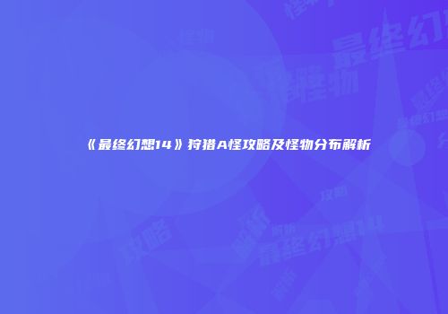 《最终幻想14》狩猎A怪攻略及怪物分布解析