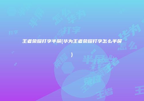王者荣耀打字半屏(华为王者荣耀打字怎么半屏)