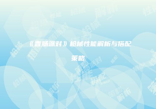 《香肠派对》枪械性能解析与搭配策略