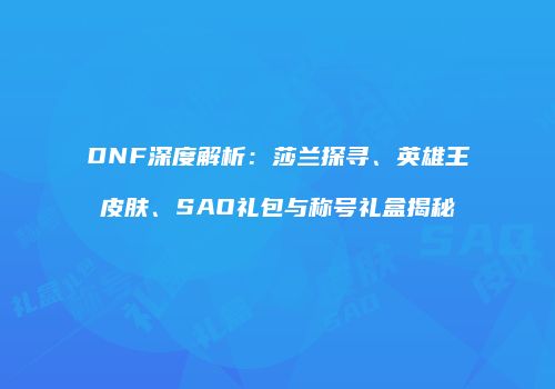 DNF深度解析：莎兰探寻、英雄王皮肤、SAO礼包与称号礼盒揭秘