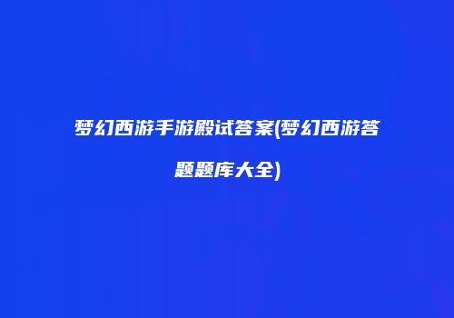 梦幻西游手游殿试答案(梦幻西游答题题库大全)