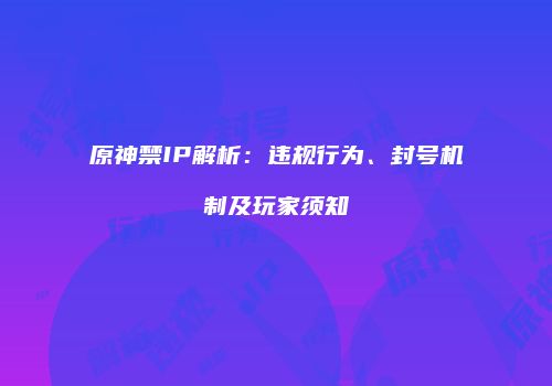 原神禁IP解析：违规行为、封号机制及玩家须知