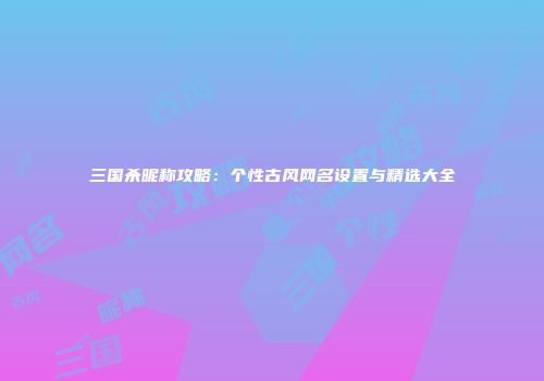 三国杀昵称攻略：个性古风网名设置与精选大全