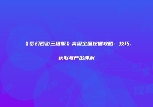 《梦幻西游三维版》高级宝图挖掘攻略：技巧、获取与产出详解