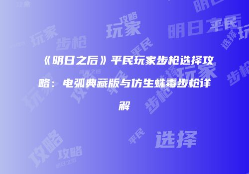 《明日之后》平民玩家步枪选择攻略：电弧典藏版与仿生蛛毒步枪详解