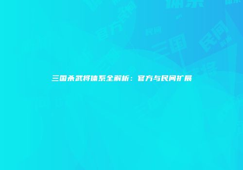 三国杀武将体系全解析：官方与民间扩展