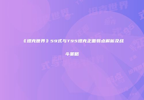 《坦克世界》59式与T95坦克正面弱点解析及战斗策略