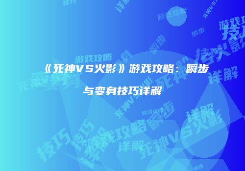 《死神VS火影》游戏攻略：瞬步与变身技巧详解