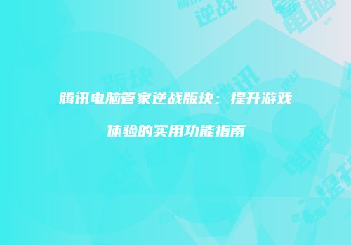 腾讯电脑管家逆战版块：提升游戏体验的实用功能指南