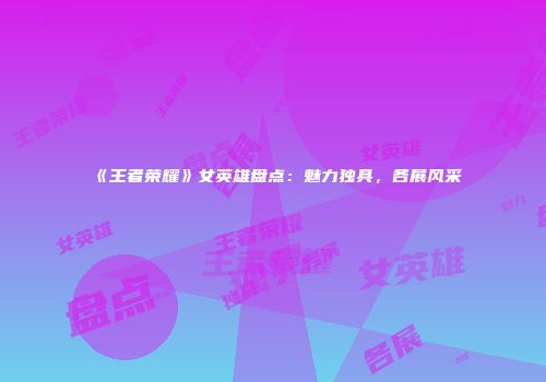 《王者荣耀》女英雄盘点：魅力独具，各展风采