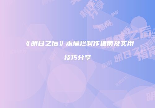 《明日之后》木栅栏制作指南及实用技巧分享
