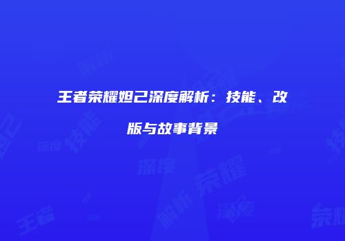 王者荣耀妲己深度解析：技能、改版与故事背景