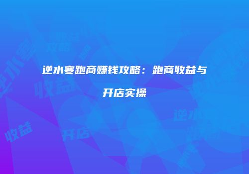 逆水寒跑商赚钱攻略：跑商收益与开店实操