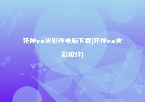 死神vs火影绊电脑下载(死神vs火影做绊)