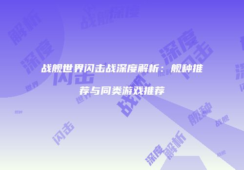 战舰世界闪击战深度解析：舰种推荐与同类游戏推荐