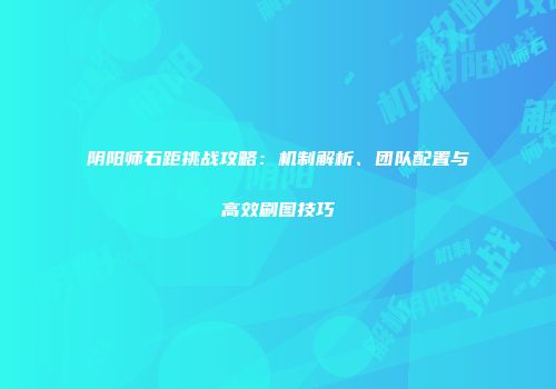 阴阳师石距挑战攻略：机制解析、团队配置与高效刷图技巧