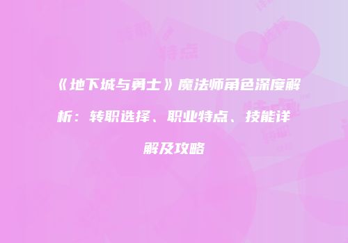 《地下城与勇士》魔法师角色深度解析：转职选择、职业特点、技能详解及攻略