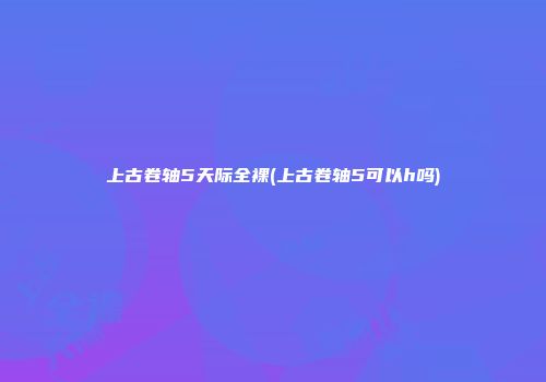 上古卷轴5天际全裸(上古卷轴5可以h吗)
