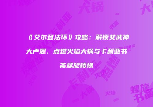 《艾尔登法环》攻略：解锁女武神大卢恩、点燃火焰大锅与卡利亚书斋螺旋楼梯