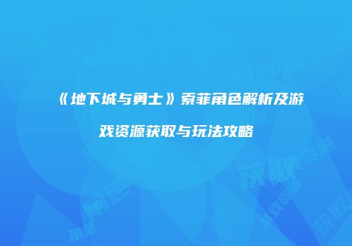 《地下城与勇士》索菲角色解析及游戏资源获取与玩法攻略