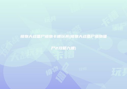 植物大战僵尸植物卡槽玩具(植物大战僵尸植物僵尸2攻略九槽)