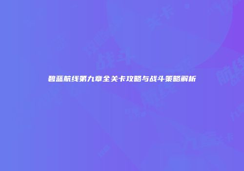 碧蓝航线第九章全关卡攻略与战斗策略解析