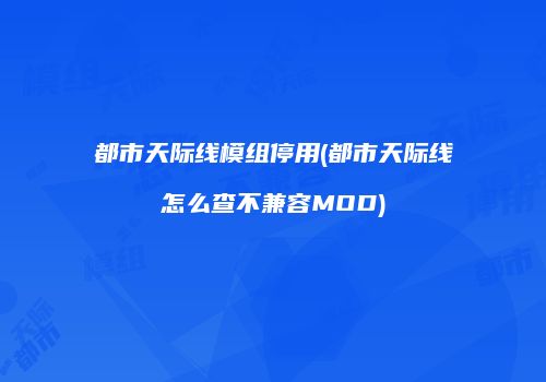 都市天际线模组停用(都市天际线怎么查不兼容MOD)