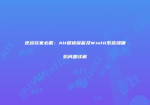 逆战玩家必看：Alt键被屏蔽及Win10系统绿喇叭问题详解