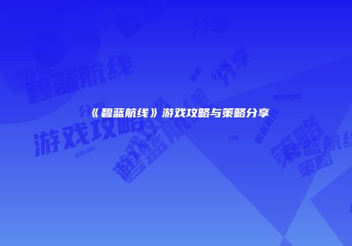 《碧蓝航线》游戏攻略与策略分享