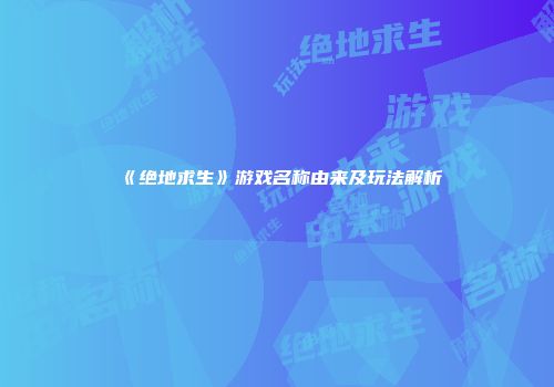 《绝地求生》游戏名称由来及玩法解析
