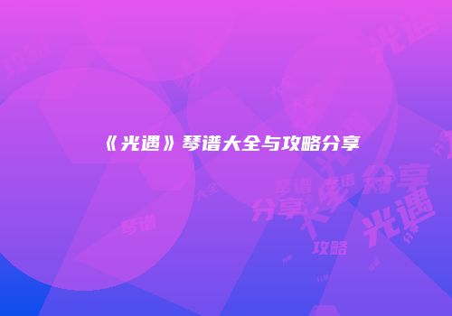 《光遇》琴谱大全与攻略分享