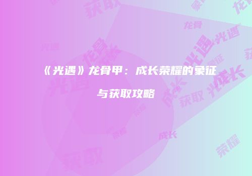《光遇》龙骨甲：成长荣耀的象征与获取攻略