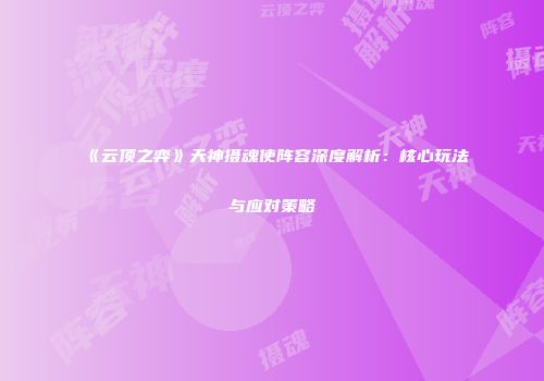 《云顶之弈》天神摄魂使阵容深度解析：核心玩法与应对策略
