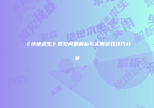 《绝地求生》常见问题解析与实用游戏技巧分享