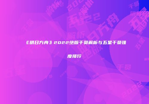 《明日方舟》2022绝版干员解析与五星干员强度排行