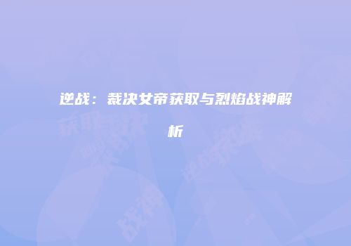 逆战：裁决女帝获取与烈焰战神解析