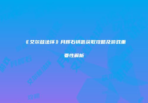 《艾尔登法环》月辉石钥匙获取攻略及游戏重要性解析