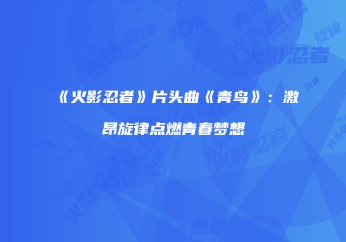 《火影忍者》片头曲《青鸟》：激昂旋律点燃青春梦想