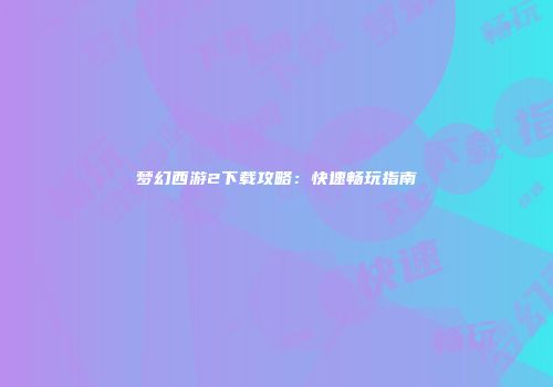梦幻西游2下载攻略：快速畅玩指南