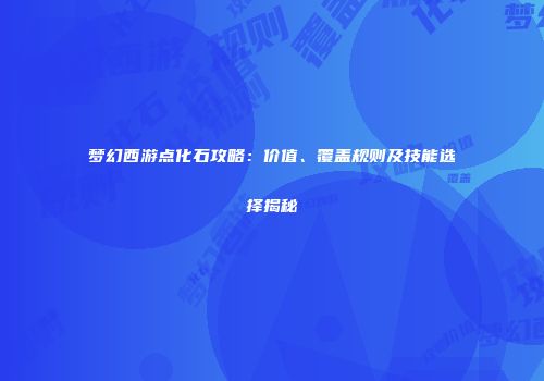 梦幻西游点化石攻略：价值、覆盖规则及技能选择揭秘