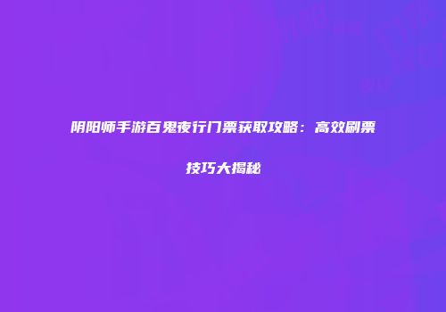阴阳师手游百鬼夜行门票获取攻略：高效刷票技巧大揭秘