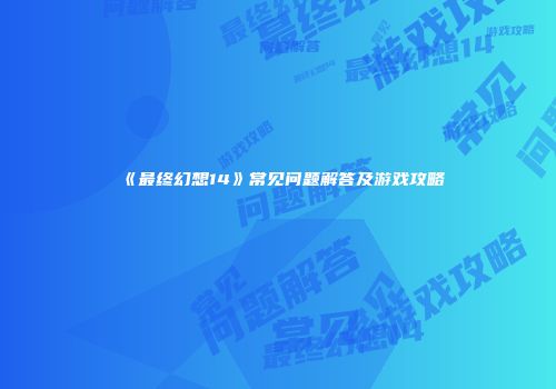 《最终幻想14》常见问题解答及游戏攻略