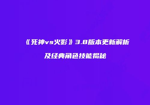 《死神vs火影》3.8版本更新解析及经典角色技能揭秘