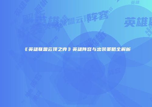 《英雄联盟云顶之弈》英雄阵容与出装策略全解析
