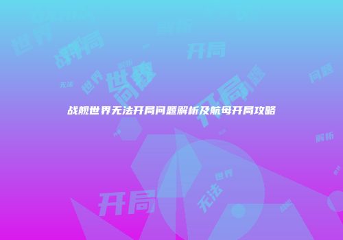 战舰世界无法开局问题解析及航母开局攻略