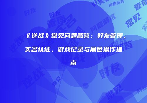 《逆战》常见问题解答：好友管理、实名认证、游戏记录与角色操作指南