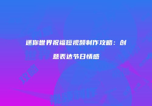 迷你世界祝福短视频制作攻略：创意表达节日情感