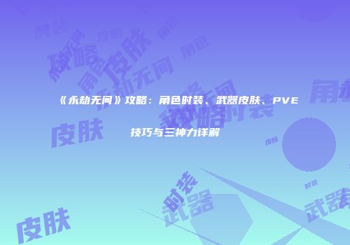 《永劫无间》攻略：角色时装、武器皮肤、PVE技巧与三神力详解