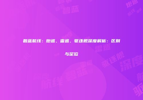 碧蓝航线：炮巡、雷巡、驱逐舰深度解析：区别与定位